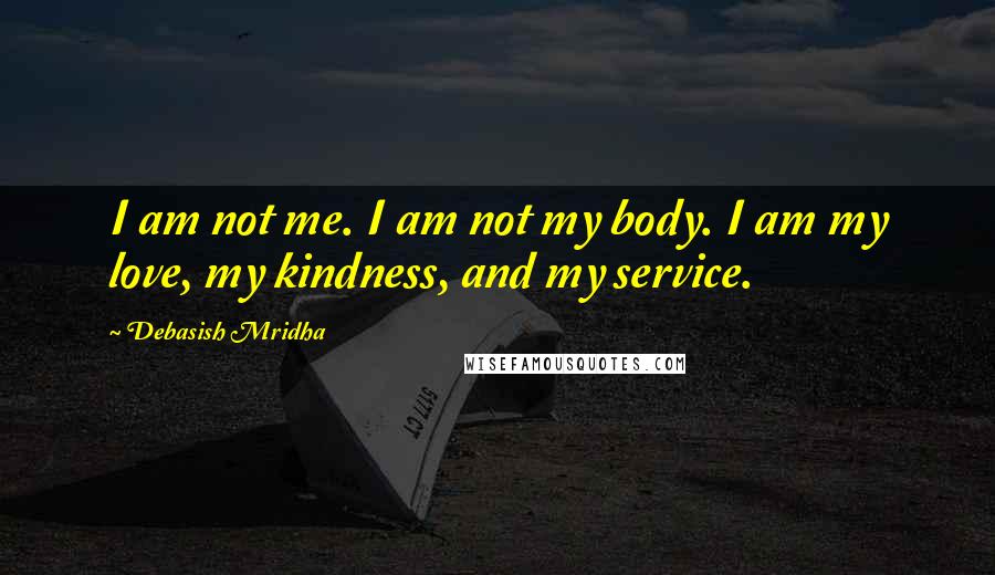 Debasish Mridha Quotes: I am not me. I am not my body. I am my love, my kindness, and my service.