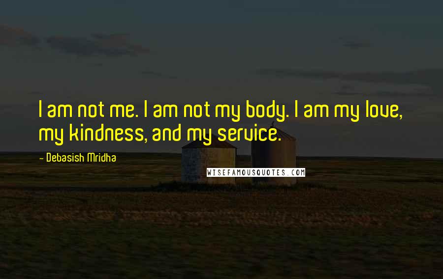 Debasish Mridha Quotes: I am not me. I am not my body. I am my love, my kindness, and my service.