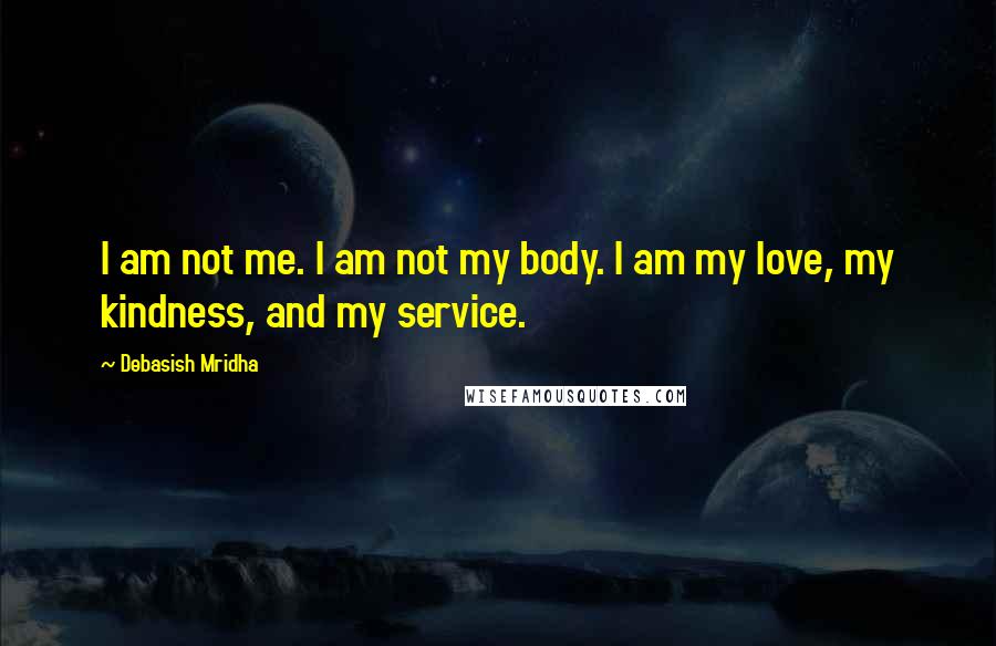 Debasish Mridha Quotes: I am not me. I am not my body. I am my love, my kindness, and my service.