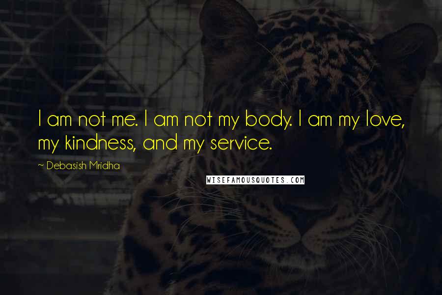 Debasish Mridha Quotes: I am not me. I am not my body. I am my love, my kindness, and my service.