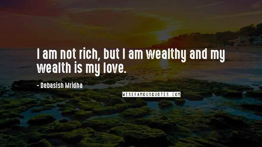 Debasish Mridha Quotes: I am not rich, but I am wealthy and my wealth is my love.