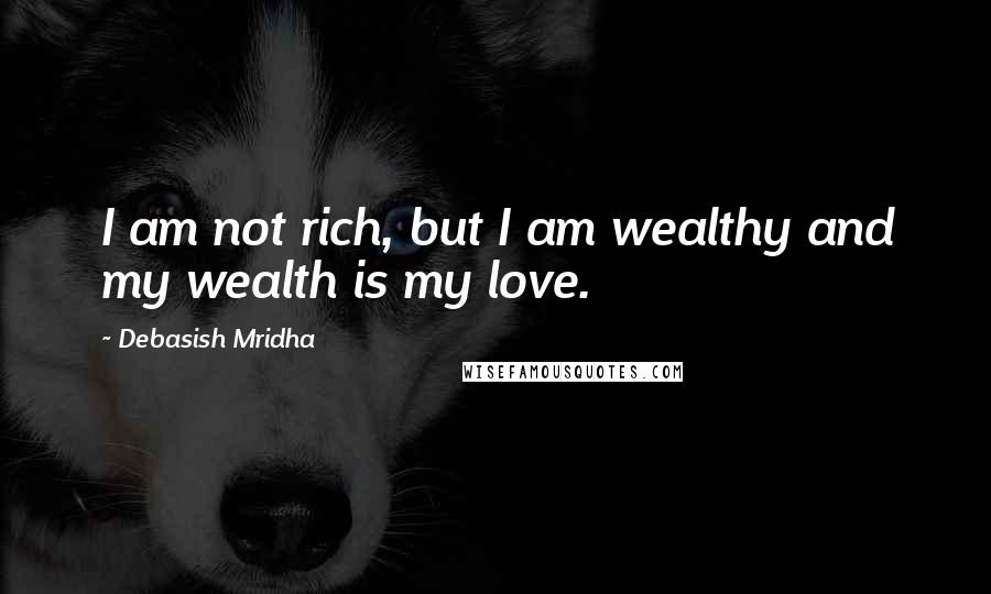 Debasish Mridha Quotes: I am not rich, but I am wealthy and my wealth is my love.