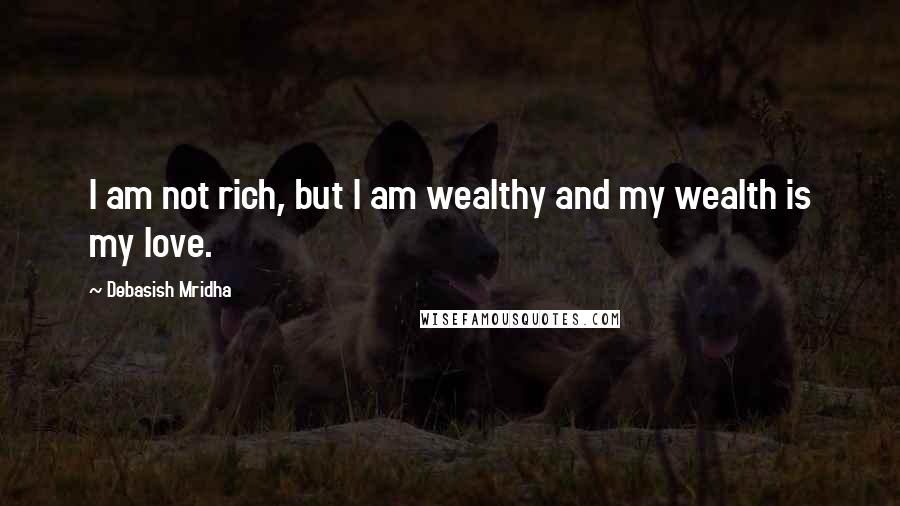 Debasish Mridha Quotes: I am not rich, but I am wealthy and my wealth is my love.