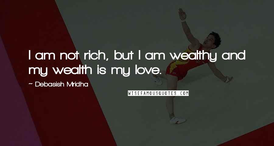 Debasish Mridha Quotes: I am not rich, but I am wealthy and my wealth is my love.