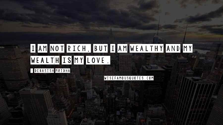 Debasish Mridha Quotes: I am not rich, but I am wealthy and my wealth is my love.