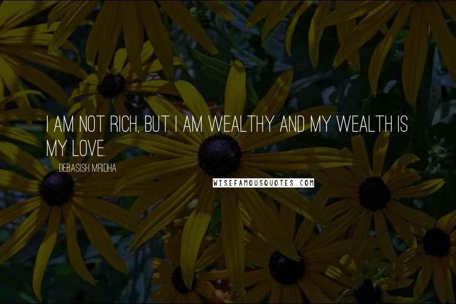 Debasish Mridha Quotes: I am not rich, but I am wealthy and my wealth is my love.