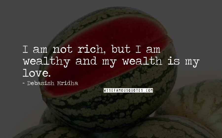 Debasish Mridha Quotes: I am not rich, but I am wealthy and my wealth is my love.
