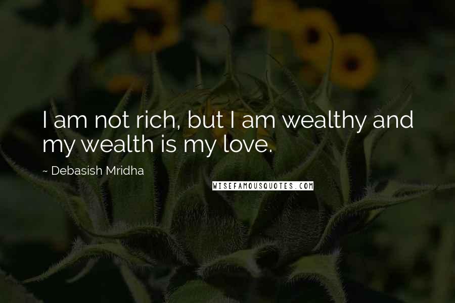 Debasish Mridha Quotes: I am not rich, but I am wealthy and my wealth is my love.