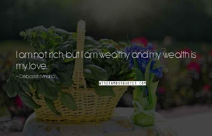 Debasish Mridha Quotes: I am not rich, but I am wealthy and my wealth is my love.