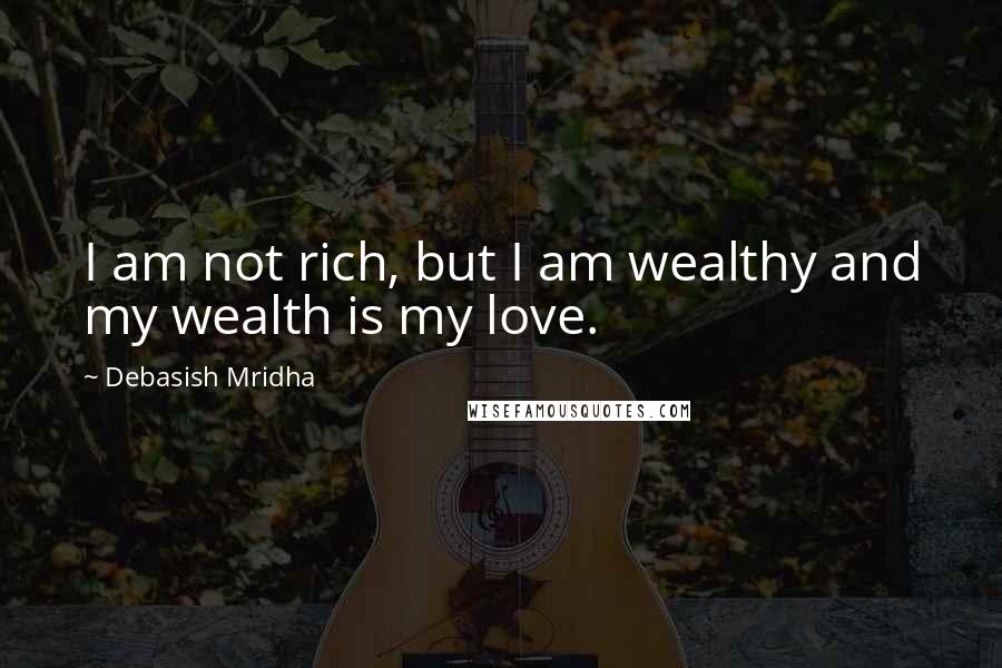 Debasish Mridha Quotes: I am not rich, but I am wealthy and my wealth is my love.