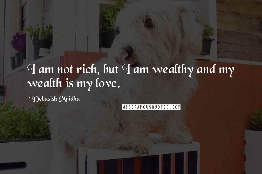 Debasish Mridha Quotes: I am not rich, but I am wealthy and my wealth is my love.