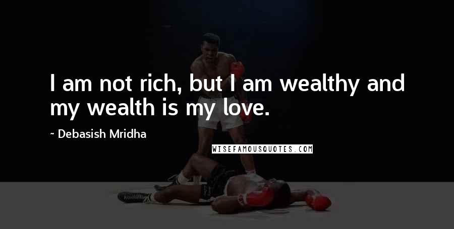 Debasish Mridha Quotes: I am not rich, but I am wealthy and my wealth is my love.