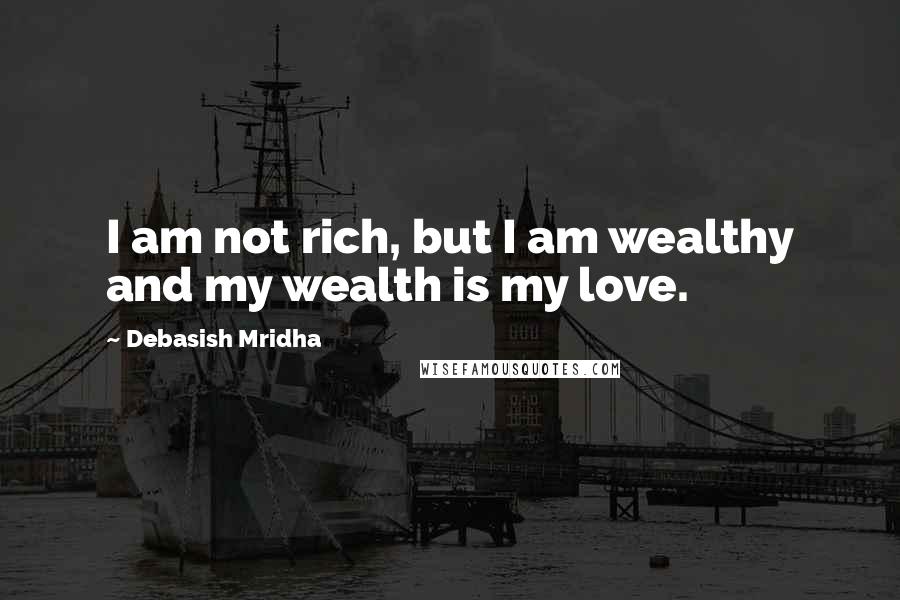 Debasish Mridha Quotes: I am not rich, but I am wealthy and my wealth is my love.