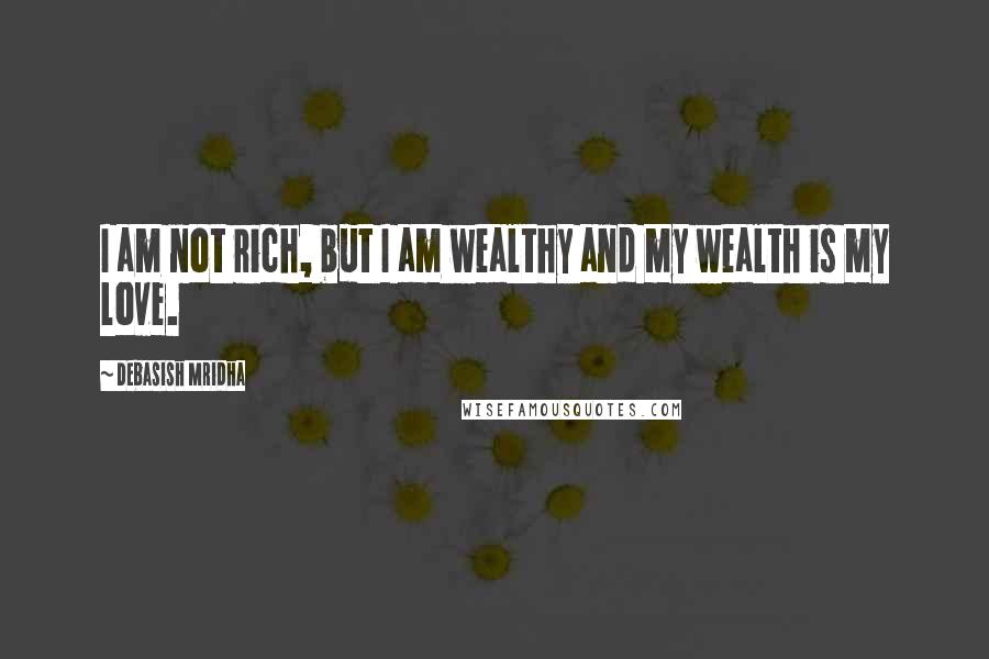 Debasish Mridha Quotes: I am not rich, but I am wealthy and my wealth is my love.