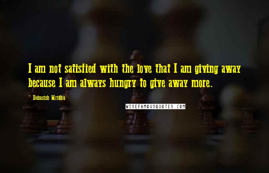 Debasish Mridha Quotes: I am not satisfied with the love that I am giving away because I am always hungry to give away more.