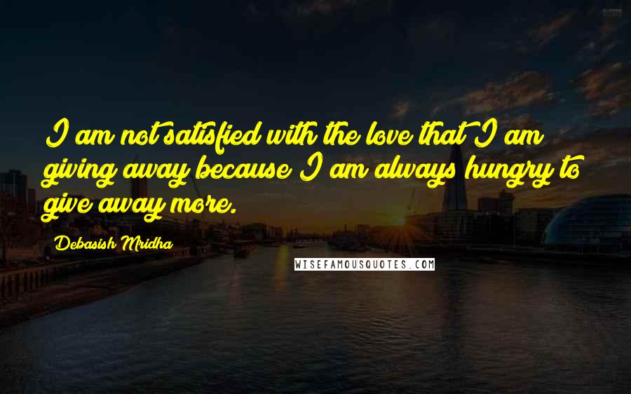 Debasish Mridha Quotes: I am not satisfied with the love that I am giving away because I am always hungry to give away more.