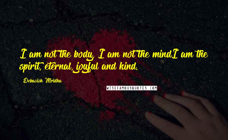 Debasish Mridha Quotes: I am not the body, I am not the mindI am the spirit, eternal, joyful and kind.