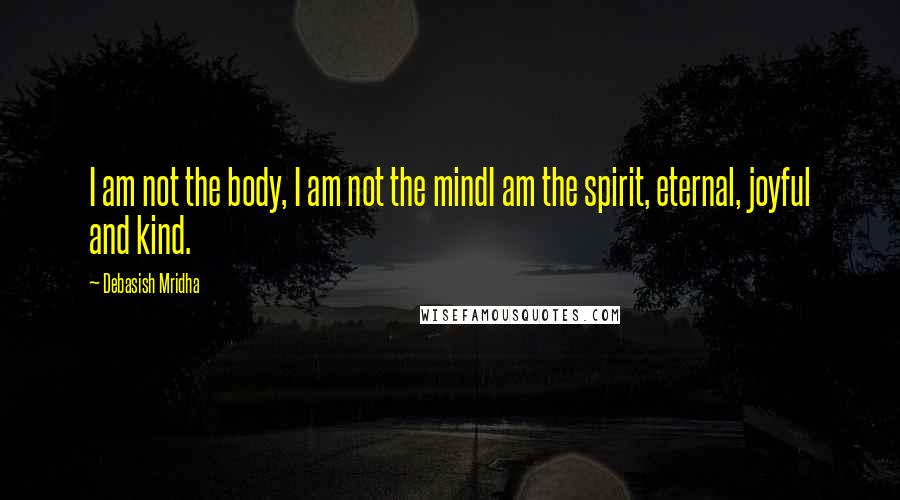 Debasish Mridha Quotes: I am not the body, I am not the mindI am the spirit, eternal, joyful and kind.