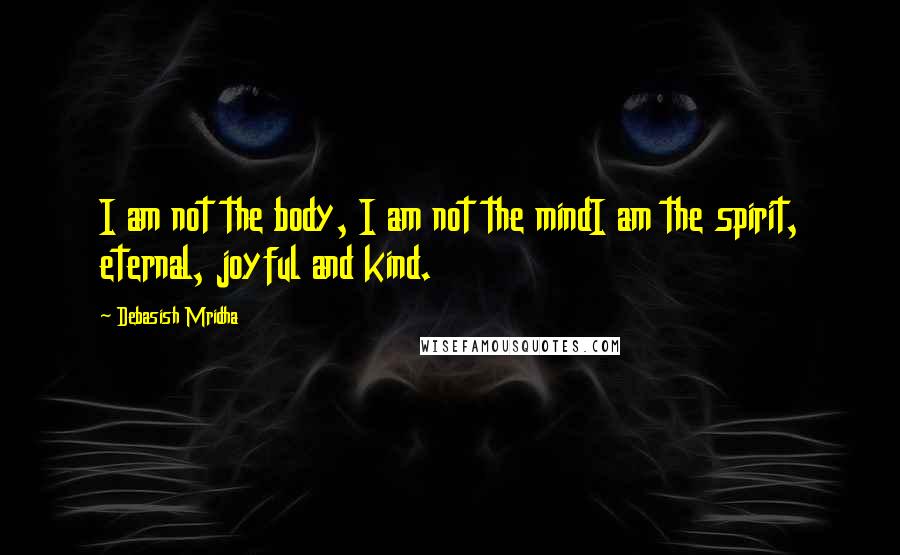 Debasish Mridha Quotes: I am not the body, I am not the mindI am the spirit, eternal, joyful and kind.