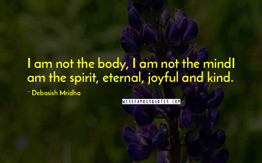 Debasish Mridha Quotes: I am not the body, I am not the mindI am the spirit, eternal, joyful and kind.