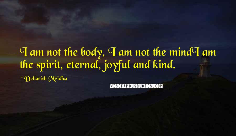 Debasish Mridha Quotes: I am not the body, I am not the mindI am the spirit, eternal, joyful and kind.