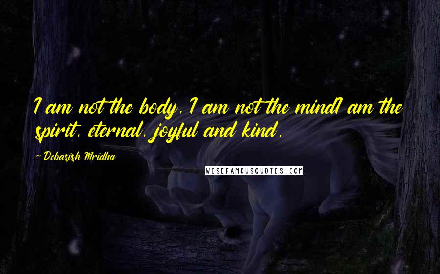 Debasish Mridha Quotes: I am not the body, I am not the mindI am the spirit, eternal, joyful and kind.