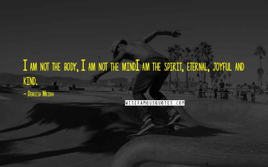 Debasish Mridha Quotes: I am not the body, I am not the mindI am the spirit, eternal, joyful and kind.