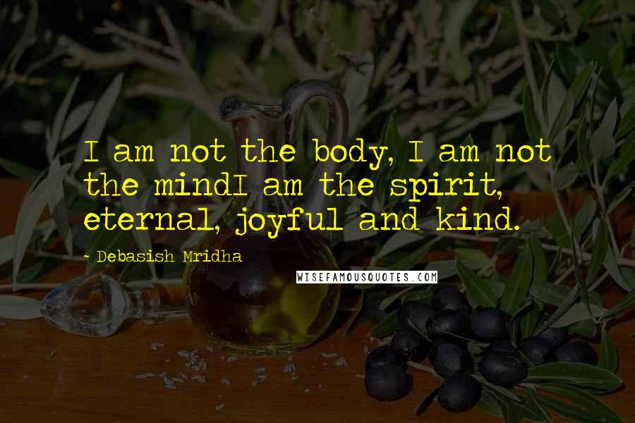 Debasish Mridha Quotes: I am not the body, I am not the mindI am the spirit, eternal, joyful and kind.