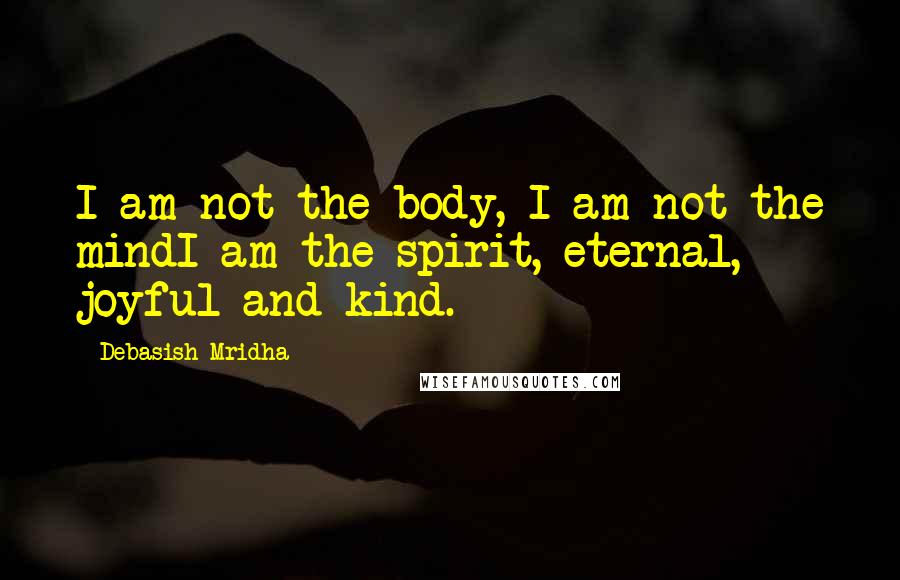 Debasish Mridha Quotes: I am not the body, I am not the mindI am the spirit, eternal, joyful and kind.