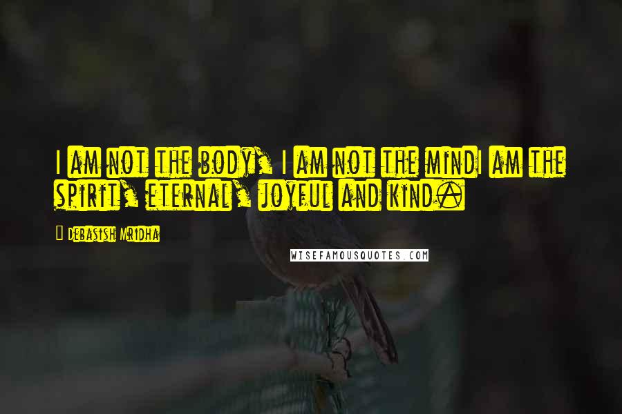 Debasish Mridha Quotes: I am not the body, I am not the mindI am the spirit, eternal, joyful and kind.