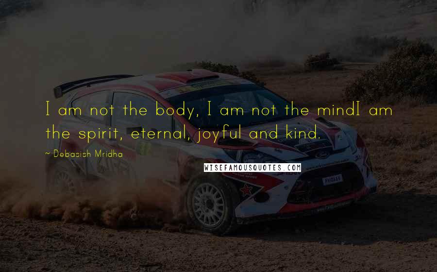 Debasish Mridha Quotes: I am not the body, I am not the mindI am the spirit, eternal, joyful and kind.