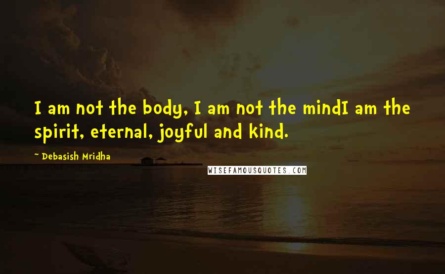 Debasish Mridha Quotes: I am not the body, I am not the mindI am the spirit, eternal, joyful and kind.