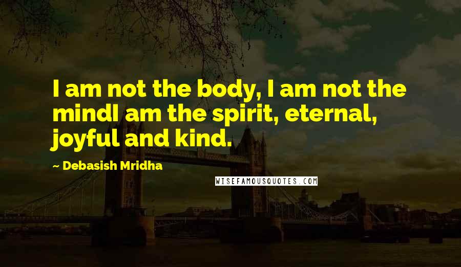 Debasish Mridha Quotes: I am not the body, I am not the mindI am the spirit, eternal, joyful and kind.