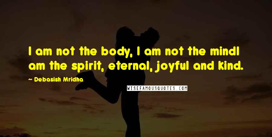 Debasish Mridha Quotes: I am not the body, I am not the mindI am the spirit, eternal, joyful and kind.