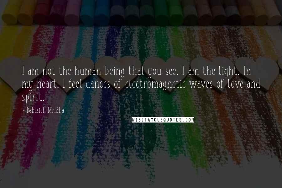 Debasish Mridha Quotes: I am not the human being that you see. I am the light. In my heart, I feel dances of electromagnetic waves of love and spirit.