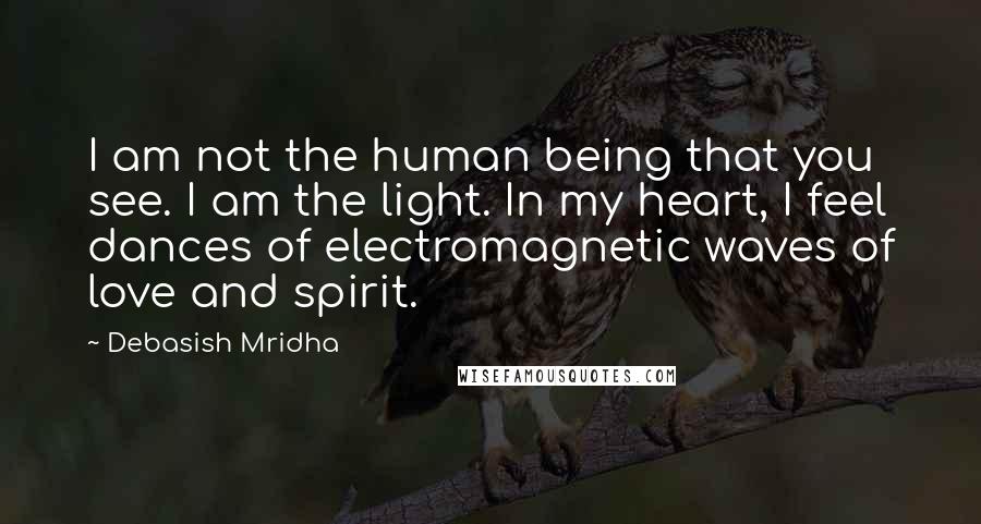 Debasish Mridha Quotes: I am not the human being that you see. I am the light. In my heart, I feel dances of electromagnetic waves of love and spirit.