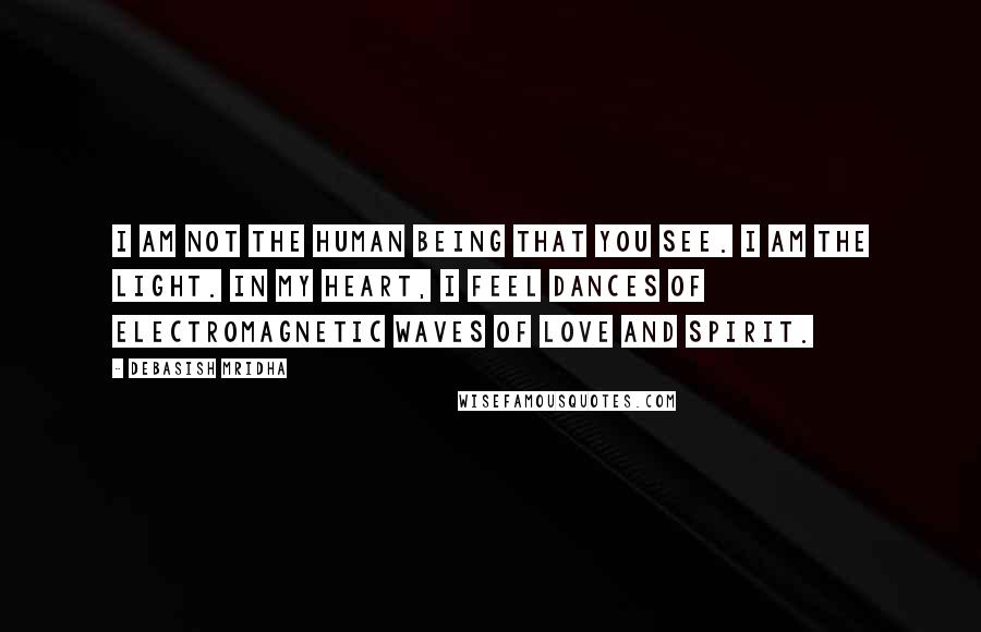 Debasish Mridha Quotes: I am not the human being that you see. I am the light. In my heart, I feel dances of electromagnetic waves of love and spirit.