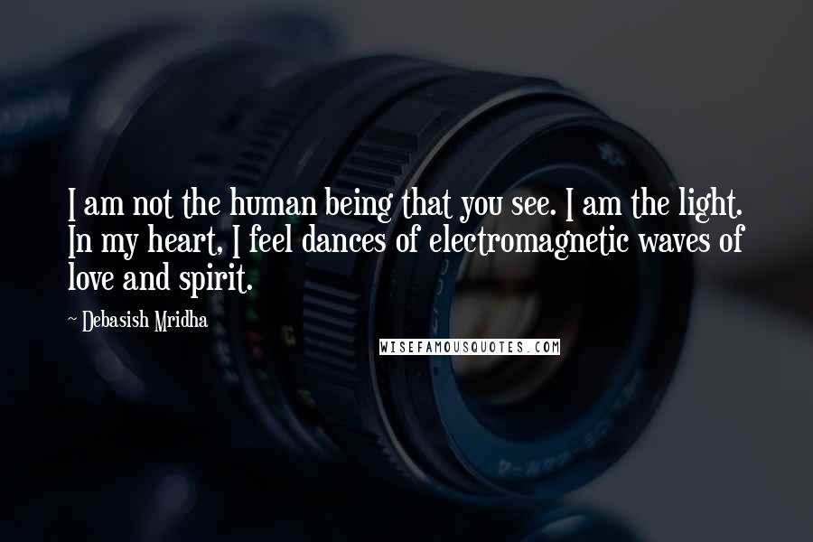 Debasish Mridha Quotes: I am not the human being that you see. I am the light. In my heart, I feel dances of electromagnetic waves of love and spirit.