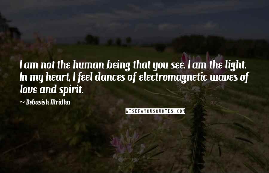 Debasish Mridha Quotes: I am not the human being that you see. I am the light. In my heart, I feel dances of electromagnetic waves of love and spirit.