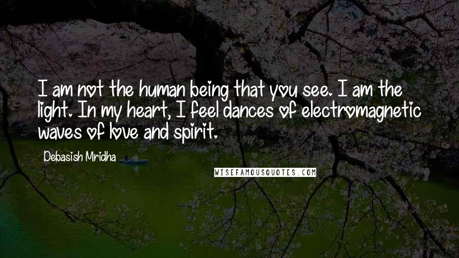 Debasish Mridha Quotes: I am not the human being that you see. I am the light. In my heart, I feel dances of electromagnetic waves of love and spirit.