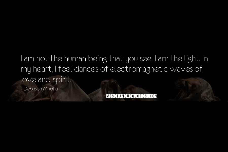 Debasish Mridha Quotes: I am not the human being that you see. I am the light. In my heart, I feel dances of electromagnetic waves of love and spirit.