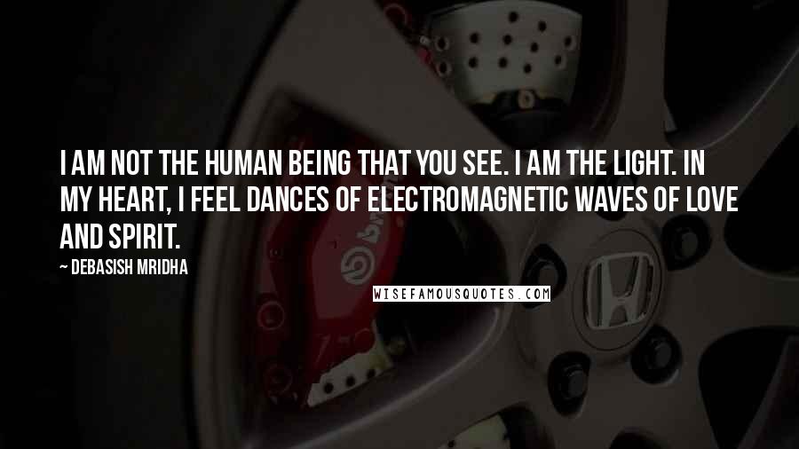 Debasish Mridha Quotes: I am not the human being that you see. I am the light. In my heart, I feel dances of electromagnetic waves of love and spirit.