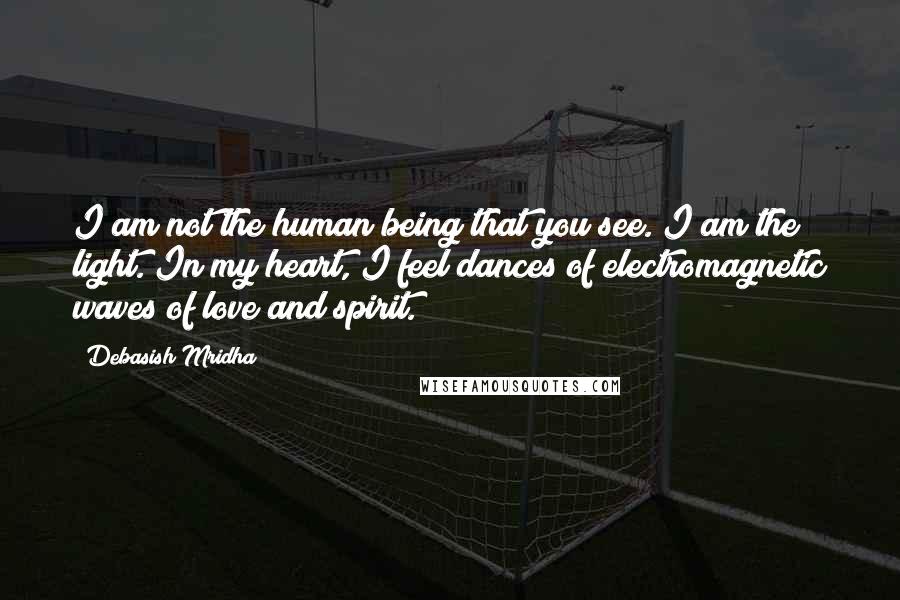 Debasish Mridha Quotes: I am not the human being that you see. I am the light. In my heart, I feel dances of electromagnetic waves of love and spirit.