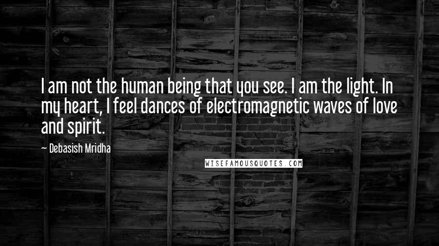 Debasish Mridha Quotes: I am not the human being that you see. I am the light. In my heart, I feel dances of electromagnetic waves of love and spirit.