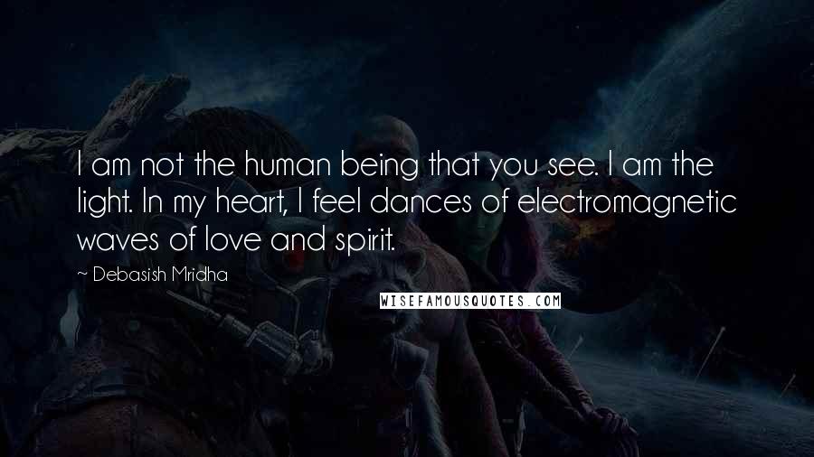 Debasish Mridha Quotes: I am not the human being that you see. I am the light. In my heart, I feel dances of electromagnetic waves of love and spirit.