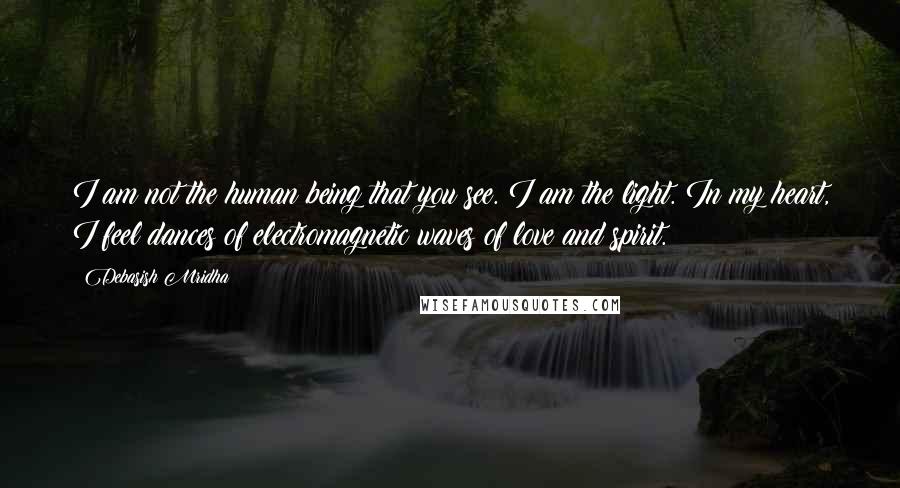 Debasish Mridha Quotes: I am not the human being that you see. I am the light. In my heart, I feel dances of electromagnetic waves of love and spirit.