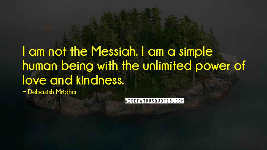 Debasish Mridha Quotes: I am not the Messiah. I am a simple human being with the unlimited power of love and kindness.