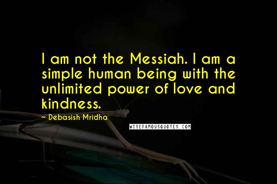 Debasish Mridha Quotes: I am not the Messiah. I am a simple human being with the unlimited power of love and kindness.