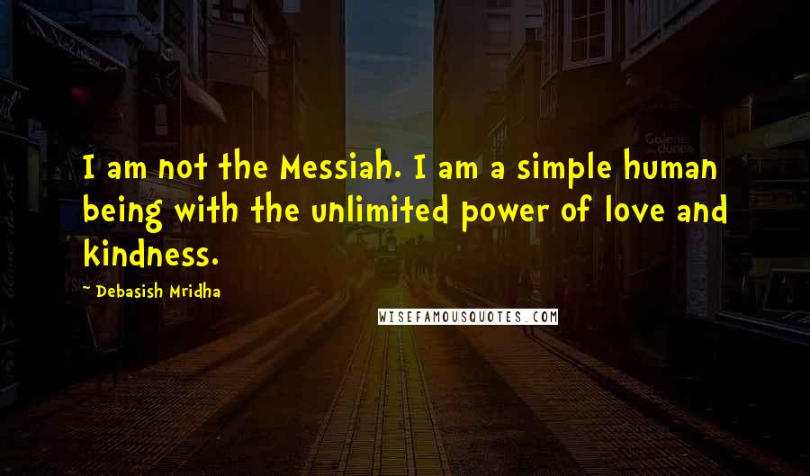 Debasish Mridha Quotes: I am not the Messiah. I am a simple human being with the unlimited power of love and kindness.