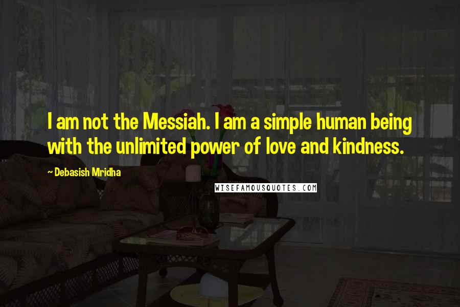 Debasish Mridha Quotes: I am not the Messiah. I am a simple human being with the unlimited power of love and kindness.